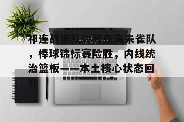 九博官网 -祁连战狼队对阵东海朱雀队，棒球锦标赛险胜，内线统治篮板——本土核心状态回升的简单介绍